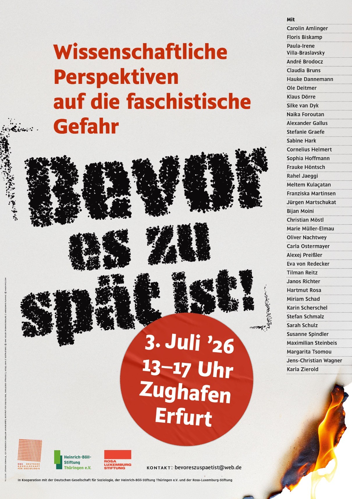 Ein Plakat im Hochformat. Darauf steht mittig in großer schwarzer Schrift: Bevor es zu spät ist! Die Schrift sieht aus wie leicht unregelmäßig gedruckt. Darüber steht in einem dunklen Orange: Wissenschaftliche Perspektiven auf die faschistische Gefahr
Unter dem "Bevor es zu spät ist!" befindet sich ein Kreis, der mit einem dunklen Orange gefüllt ist mit einigen "Falten", als sei es ein uneben aufgeklebter Sticker. Darin steht in weißer Schrift: 3. Juli '26 13--17 Uhr Zughafen Erfurt
Am rechten Rand des Plakats befindet sich eine lange Liste mit 39 beteiligten Personen aus der Wissenschaft, deren Namen im Format "Vorname Nachname"  in kleiner Schrift untereinander abgedruckt sind, dazwischen jeweils eine gestrichelte Linie. Die Personen sind alphabetisch nach den Nachnamen sortiert. Unter der Liste mit den Namen sieht es so aus, als wäre das Plakat an der rechten unteren Ecke angezündet worden, eine Flamme züngelt dort, das Papier ist geschwärzt.
Am unteren Rand es Plakats sind linksbündig nebeneinander drei Logos abgedruckt: DGS Deutsche Gesellschaft für Soziologie, Heinrich-Böll-Stiftung Thüringen e.V. und ROSA LUXEMBURG STIFTUNG. Daneben steht klein: KONTAKT: bevoreszuspaetist@web.de
Noch darunter am unteren Bildrand steht: In Kooperation mit der Deutschen Gesellschaft für Soziologie, der Heinrich-Boll-Stiftung Thüringen e.V. und der Rosa-Luxemburg-Stiftung.